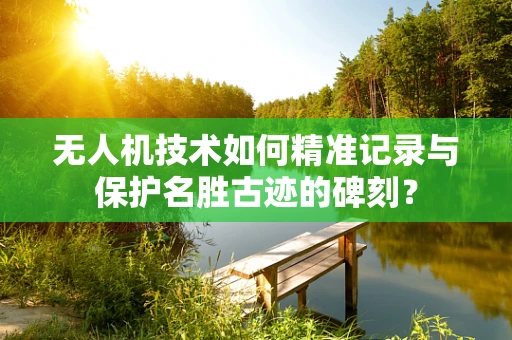无人机技术如何精准记录与保护名胜古迹的碑刻？