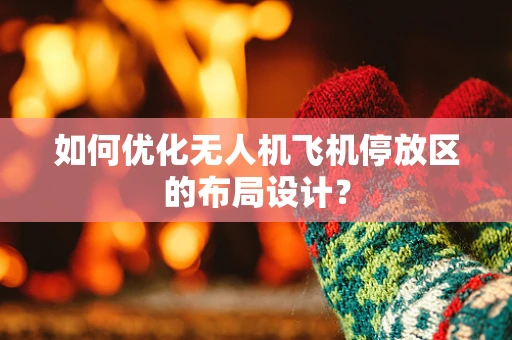 如何优化无人机飞机停放区的布局设计？