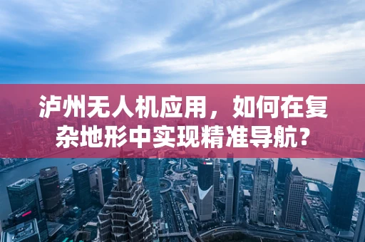 泸州无人机应用，如何在复杂地形中实现精准导航？