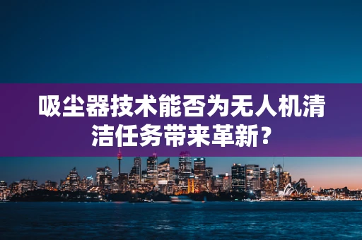 吸尘器技术能否为无人机清洁任务带来革新？