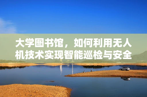 大学图书馆，如何利用无人机技术实现智能巡检与安全监控？