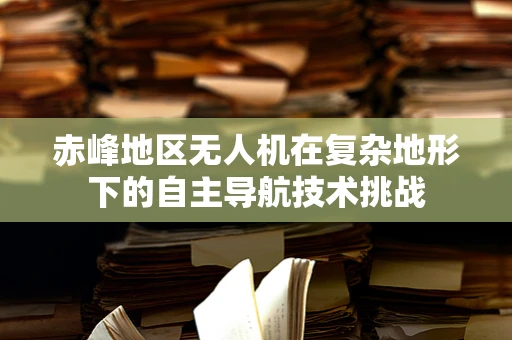 赤峰地区无人机在复杂地形下的自主导航技术挑战