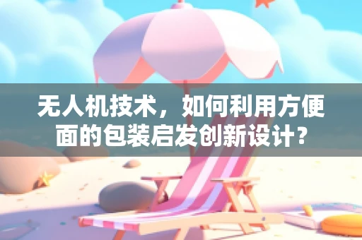 无人机技术，如何利用方便面的包装启发创新设计？
