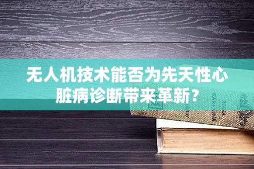 无人机技术能否为先天性心脏病诊断带来革新？