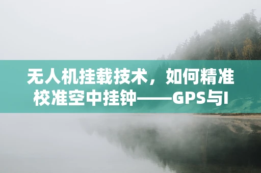 无人机挂载技术，如何精准校准空中挂钟——GPS与IMU的融合策略