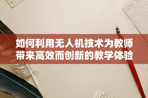 如何利用无人机技术为教师带来高效而创新的教学体验？
