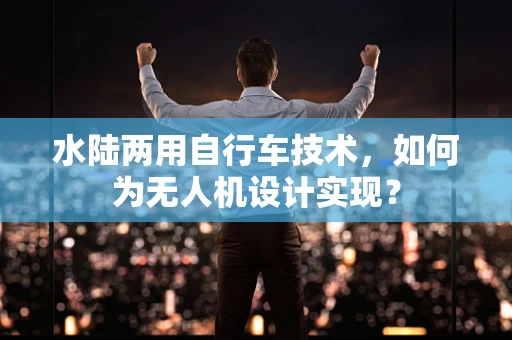 水陆两用自行车技术，如何为无人机设计实现？