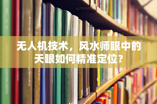 无人机技术，风水师眼中的天眼如何精准定位？