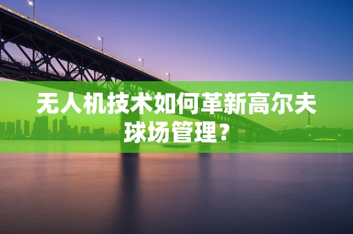 无人机技术如何革新高尔夫球场管理？