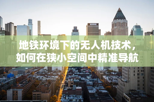 地铁环境下的无人机技术，如何在狭小空间中精准导航？