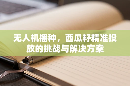 无人机播种，西瓜籽精准投放的挑战与解决方案