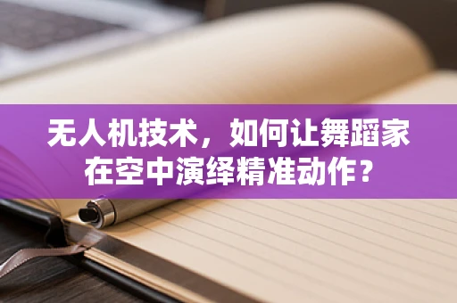 无人机技术，如何让舞蹈家在空中演绎精准动作？