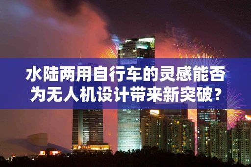 水陆两用自行车的灵感能否为无人机设计带来新突破？