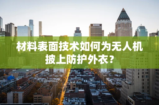 材料表面技术如何为无人机披上防护外衣？