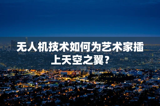 无人机技术如何为艺术家插上天空之翼？