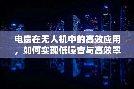 电扇在无人机中的高效应用，如何实现低噪音与高效率的平衡？
