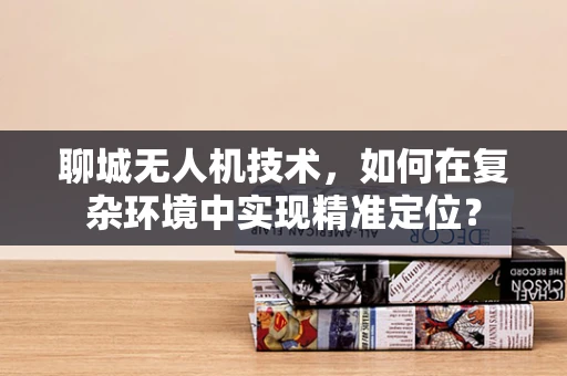聊城无人机技术，如何在复杂环境中实现精准定位？