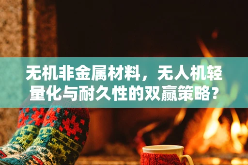 无机非金属材料，无人机轻量化与耐久性的双赢策略？
