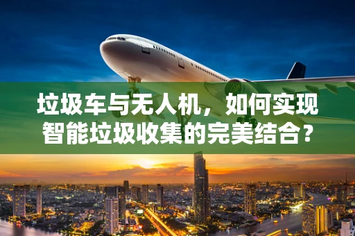 垃圾车与无人机，如何实现智能垃圾收集的完美结合？