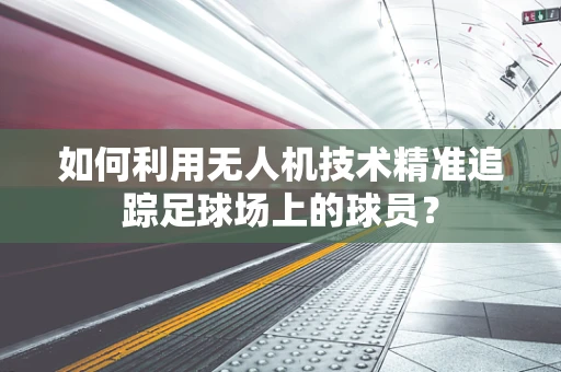 如何利用无人机技术精准追踪足球场上的球员？