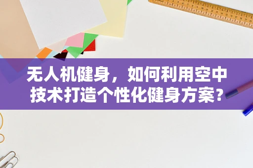 无人机健身，如何利用空中技术打造个性化健身方案？