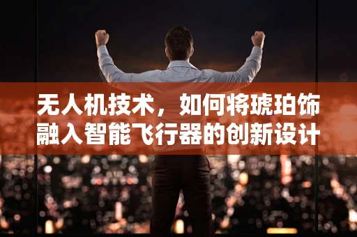 无人机技术，如何将琥珀饰融入智能飞行器的创新设计中？