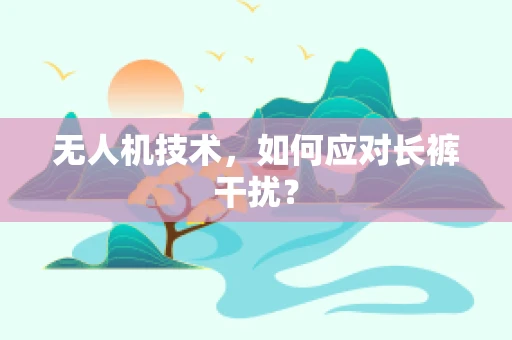 无人机技术，如何应对长裤干扰？