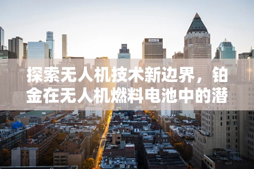 探索无人机技术新边界，铂金在无人机燃料电池中的潜力
