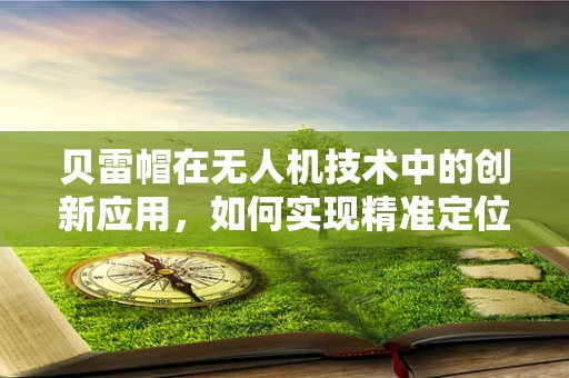 贝雷帽在无人机技术中的创新应用，如何实现精准定位与安全防护？