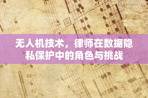 无人机技术，律师在数据隐私保护中的角色与挑战