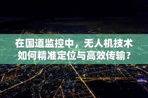 在国道监控中，无人机技术如何精准定位与高效传输？