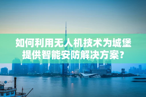 如何利用无人机技术为城堡提供智能安防解决方案？