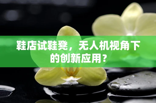 鞋店试鞋凳，无人机视角下的创新应用？