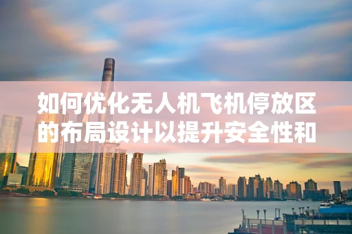 如何优化无人机飞机停放区的布局设计以提升安全性和效率？