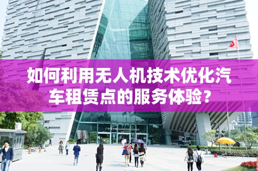 如何利用无人机技术优化汽车租赁点的服务体验？