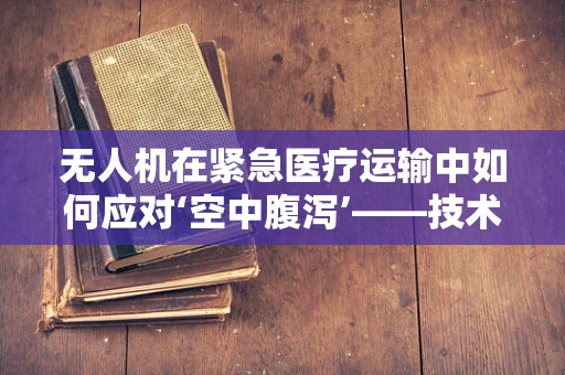 无人机在紧急医疗运输中如何应对‘空中腹泻’——技术挑战与解决方案