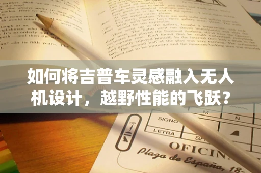 如何将吉普车灵感融入无人机设计，越野性能的飞跃？