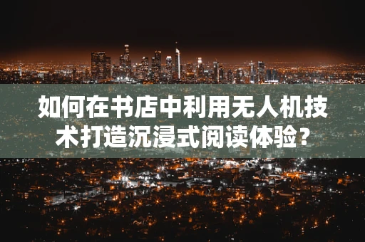 如何在书店中利用无人机技术打造沉浸式阅读体验？
