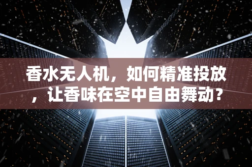 香水无人机，如何精准投放，让香味在空中自由舞动？