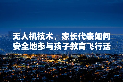 无人机技术，家长代表如何安全地参与孩子教育飞行活动？