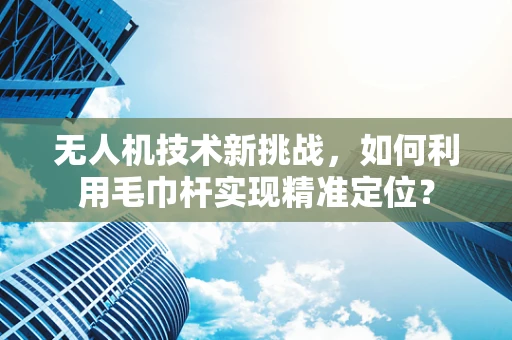 无人机技术新挑战，如何利用毛巾杆实现精准定位？