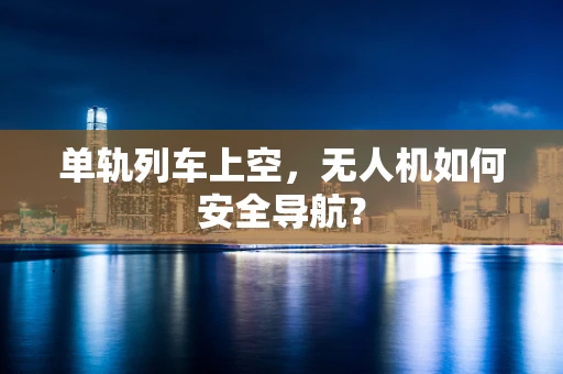 单轨列车上空，无人机如何安全导航？