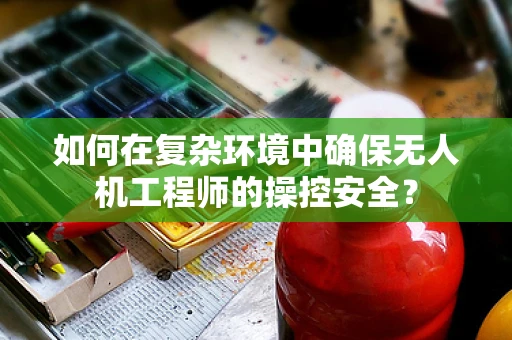 如何在复杂环境中确保无人机工程师的操控安全？
