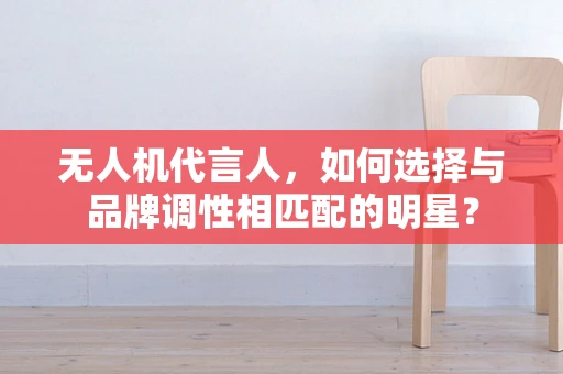 无人机代言人，如何选择与品牌调性相匹配的明星？