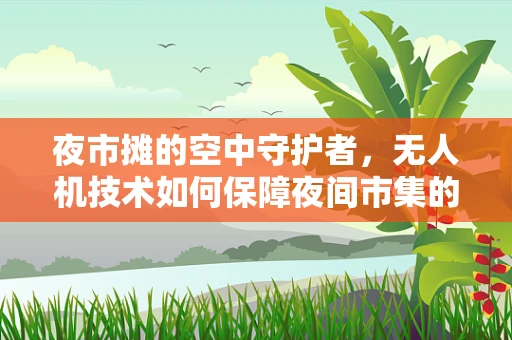 夜市摊的空中守护者，无人机技术如何保障夜间市集的安全？