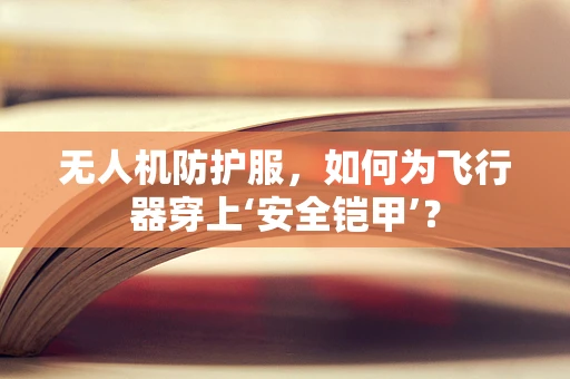 无人机防护服，如何为飞行器穿上‘安全铠甲’？