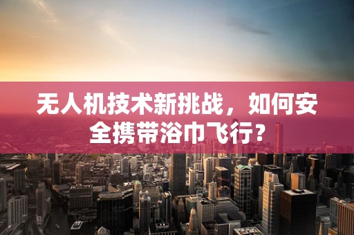 无人机技术新挑战，如何安全携带浴巾飞行？