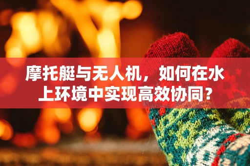 摩托艇与无人机，如何在水上环境中实现高效协同？