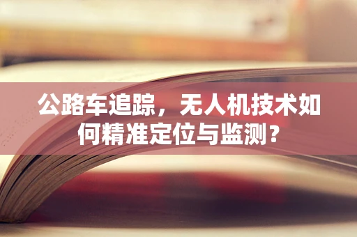 公路车追踪，无人机技术如何精准定位与监测？