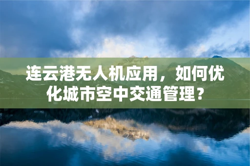 连云港无人机应用，如何优化城市空中交通管理？